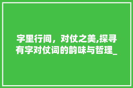字里行间，对仗之美,探寻有字对仗词的韵味与哲理_有字的对仗词是啥意思啊