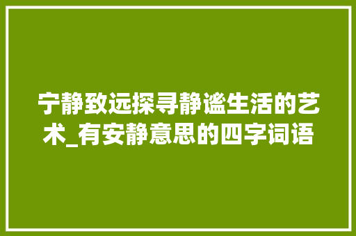 宁静致远探寻静谧生活的艺术_有安静意思的四字词语