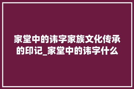 家堂中的讳字家族文化传承的印记_家堂中的讳字什么意思 商业计划书范文