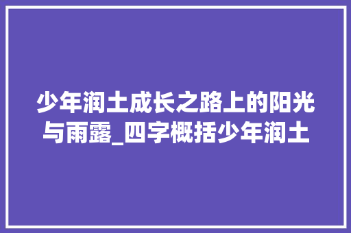 少年润土成长之路上的阳光与雨露_四字概括少年润土的意思 范文参考