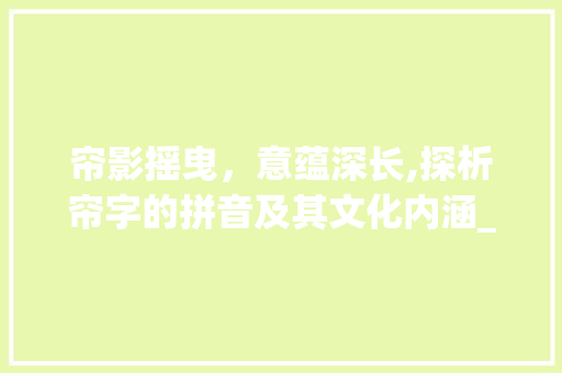 帘影摇曳，意蕴深长,探析帘字的拼音及其文化内涵_帘字的拼音是什么意思啊