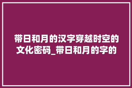 带日和月的汉字穿越时空的文化密码_带日和月的字的意思有哪些