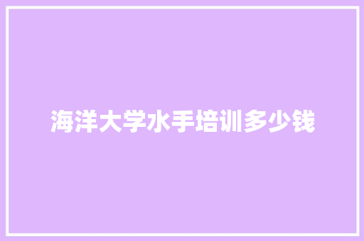 海洋大学水手培训多少钱 范文参考