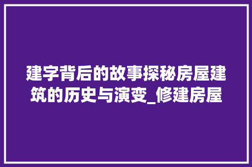 建字背后的故事探秘房屋建筑的历史与演变_修建房屋的建字什么意思