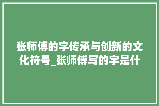张师傅的字传承与创新的文化符号_张师傅写的字是什么意思 合同协议