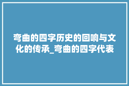 弯曲的四字历史的回响与文化的传承_弯曲的四字代表什么意思