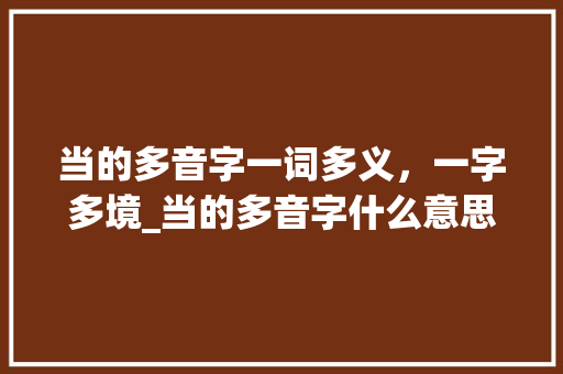 当的多音字一词多义，一字多境_当的多音字什么意思 范文宝典
