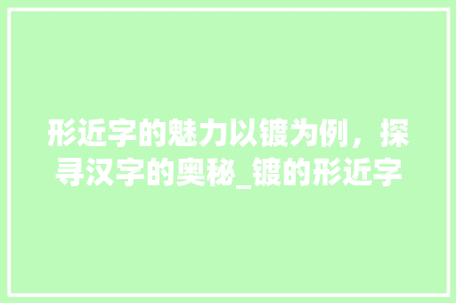 形近字的魅力以镀为例，探寻汉字的奥秘_镀的形近字是什么意思
