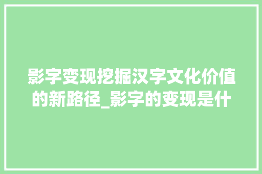 影字变现挖掘汉字文化价值的新路径_影字的变现是什么意思 范文资源