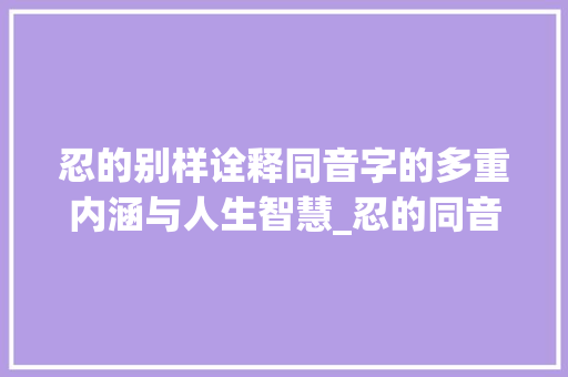 忍的别样诠释同音字的多重内涵与人生智慧_忍的同音字是什么意思 优秀范文
