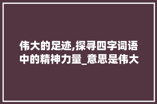 伟大的足迹,探寻四字词语中的精神力量_意思是伟大的四字词语