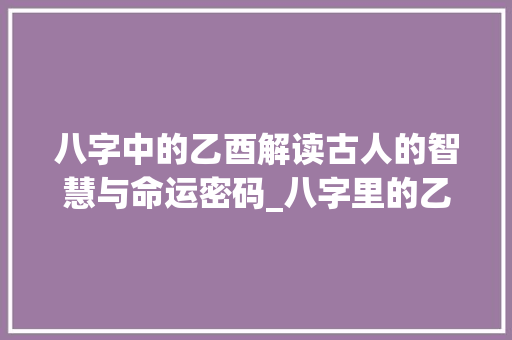 八字中的乙酉解读古人的智慧与命运密码_八字里的乙酉什么意思