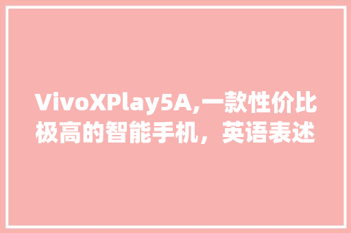 VivoXPlay5A,一款性价比极高的智能手机，英语表述与评测 范文之家