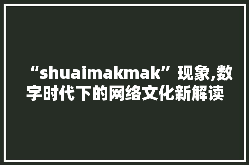 “shuaimakmak”现象,数字时代下的网络文化新解读