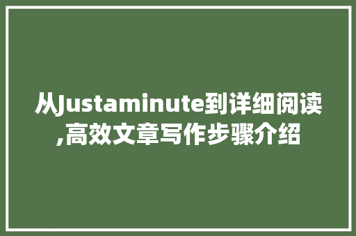 从Justaminute到详细阅读,高效文章写作步骤介绍