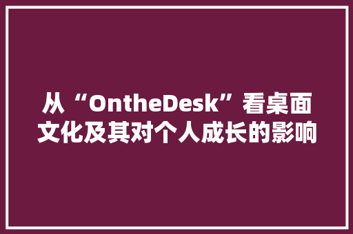 从“OntheDesk”看桌面文化及其对个人成长的影响