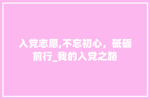 入党志愿,不忘初心，砥砺前行_我的入党之路 商业计划书范文