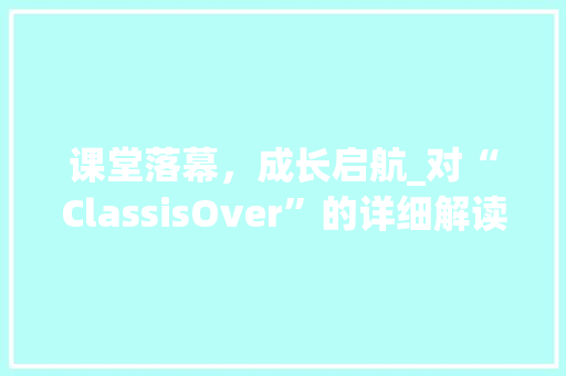 课堂落幕，成长启航_对“ClassisOver”的详细解读 范文之家