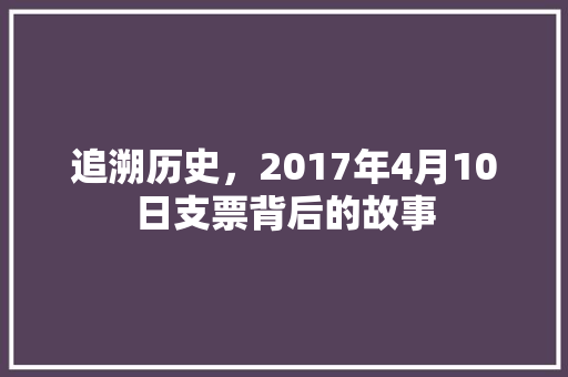 追溯历史，2017年4月10日支票背后的故事