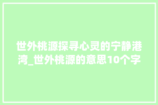 世外桃源探寻心灵的宁静港湾_世外桃源的意思10个字 范文之家