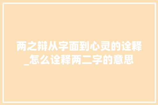 两之辩从字面到心灵的诠释_怎么诠释两二字的意思 范文参考