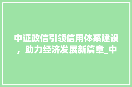 中证政信引领信用体系建设，助力经济发展新篇章_中证政信四字的意思 商业计划书范文