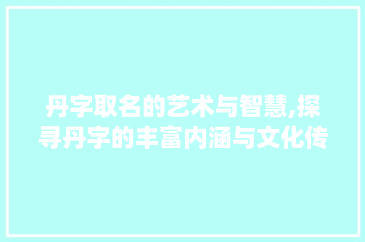丹字取名的艺术与智慧,探寻丹字的丰富内涵与文化传承_丹字取名字的意思和含义