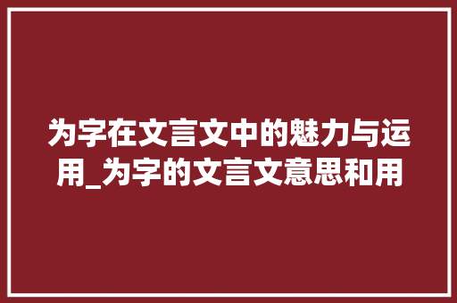 为字在文言文中的魅力与运用_为字的文言文意思和用法 优秀范文