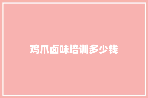 鸡爪卤味培训多少钱