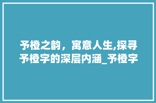 予橙之韵，寓意人生,探寻予橙字的深层内涵_予橙字的寓意是什么意思