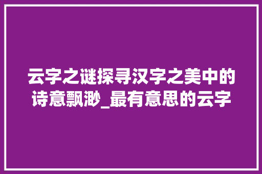 云字之谜探寻汉字之美中的诗意飘渺_最有意思的云字怎么写的