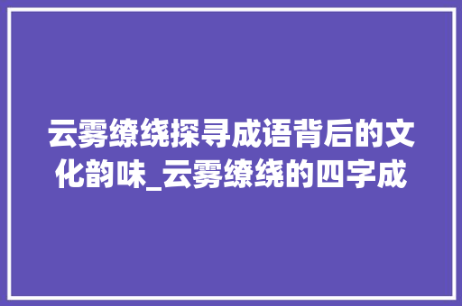 云雾缭绕探寻成语背后的文化韵味_云雾缭绕的四字成语意思