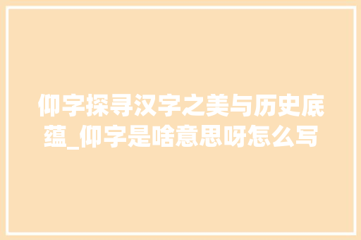 仰字探寻汉字之美与历史底蕴_仰字是啥意思呀怎么写的 范文宝典