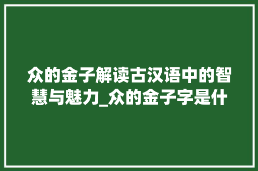 众的金子解读古汉语中的智慧与魅力_众的金子字是什么意思啊 商业计划书范文