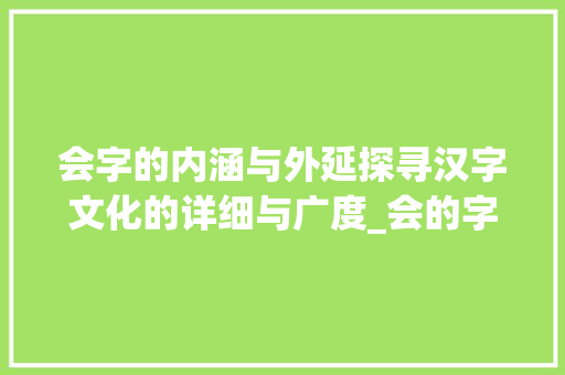会字的内涵与外延探寻汉字文化的详细与广度_会的字有什么意思是什么 范文精选网