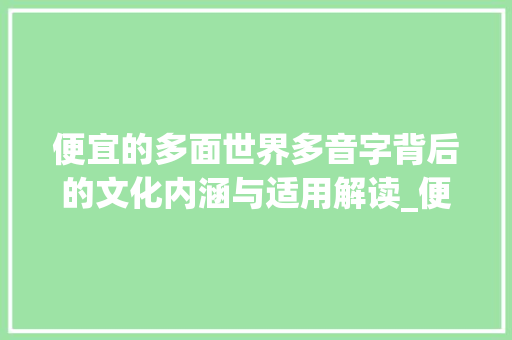 便宜的多面世界多音字背后的文化内涵与适用解读_便宜的多音字是什么意思 范文宝典