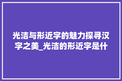 光洁与形近字的魅力探寻汉字之美_光洁的形近字是什么意思 职场应用