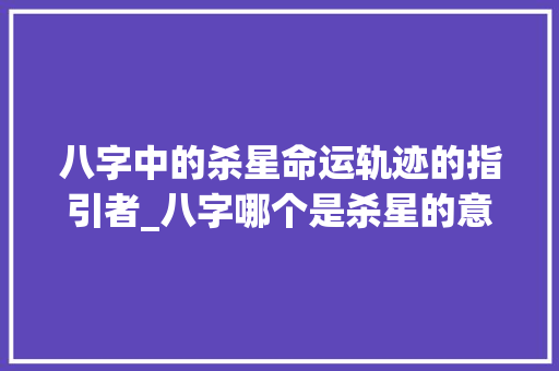 八字中的杀星命运轨迹的指引者_八字哪个是杀星的意思