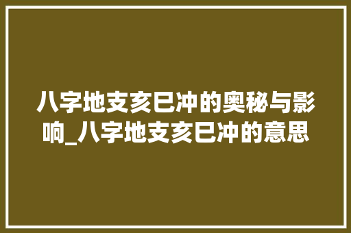 八字地支亥巳冲的奥秘与影响_八字地支亥巳冲的意思