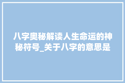 八字奥秘解读人生命运的神秘符号_关于八字的意思是什么 范文之家