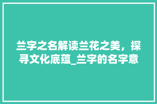 兰字之名解读兰花之美，探寻文化底蕴_兰字的名字意思是什么呢