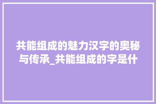 共能组成的魅力汉字的奥秘与传承_共能组成的字是什么意思