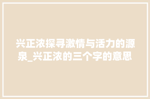 兴正浓探寻激情与活力的源泉_兴正浓的三个字的意思