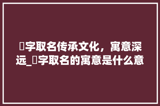 兿字取名传承文化，寓意深远_兿字取名的寓意是什么意思 合同协议