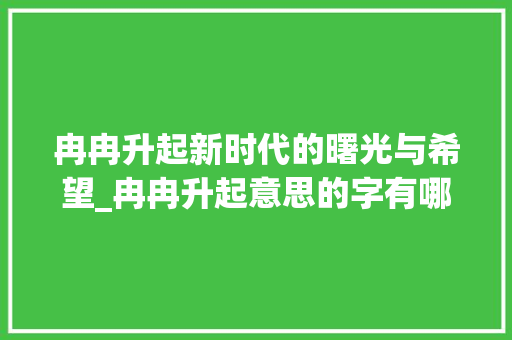 冉冉升起新时代的曙光与希望_冉冉升起意思的字有哪些 范文之家