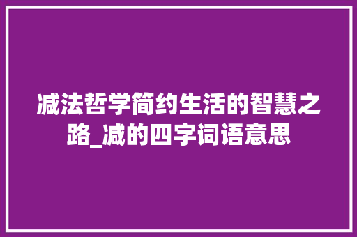 减法哲学简约生活的智慧之路_减的四字词语意思 范文之家