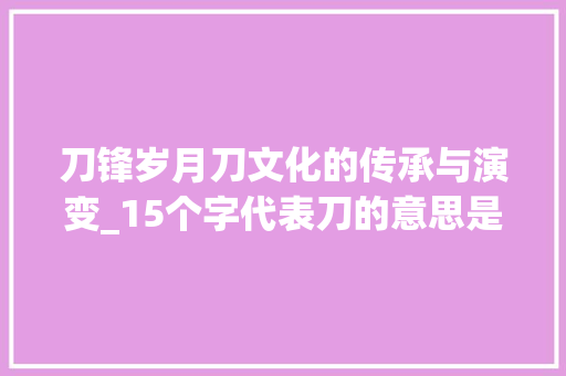 刀锋岁月刀文化的传承与演变_15个字代表刀的意思是 范文之家
