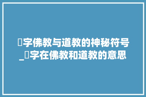 卍字佛教与道教的神秘符号_卍字在佛教和道教的意思