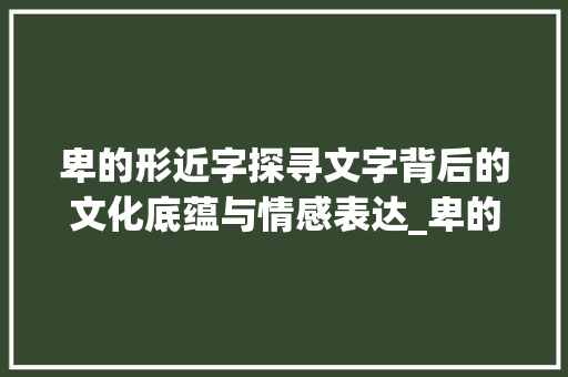 卑的形近字探寻文字背后的文化底蕴与情感表达_卑的形近字是什么意思