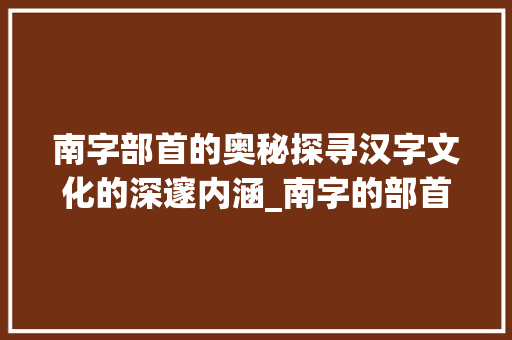 南字部首的奥秘探寻汉字文化的深邃内涵_南字的部首是什么意思